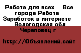 Работа для всех! - Все города Работа » Заработок в интернете   . Вологодская обл.,Череповец г.